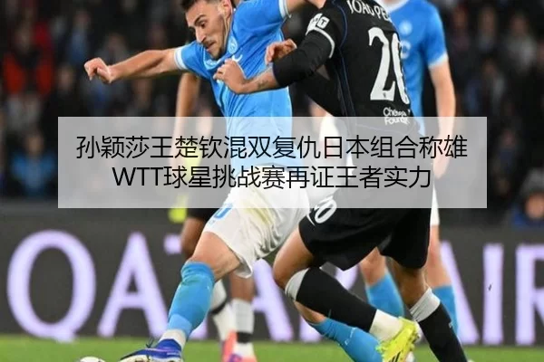 孙颖莎王楚钦混双复仇日本组合称雄 WTT球星挑战赛再证王者实力